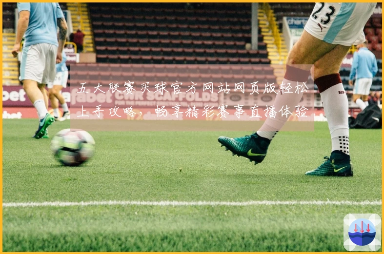 五大联赛买球官方网站网页版轻松上手攻略，畅享精彩赛事直播体验