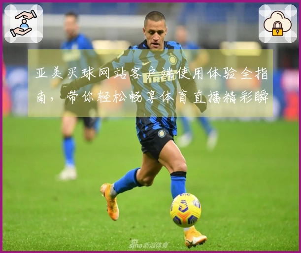 亚美买球网站客户端使用体验全指南，带你轻松畅享体育直播精彩瞬间