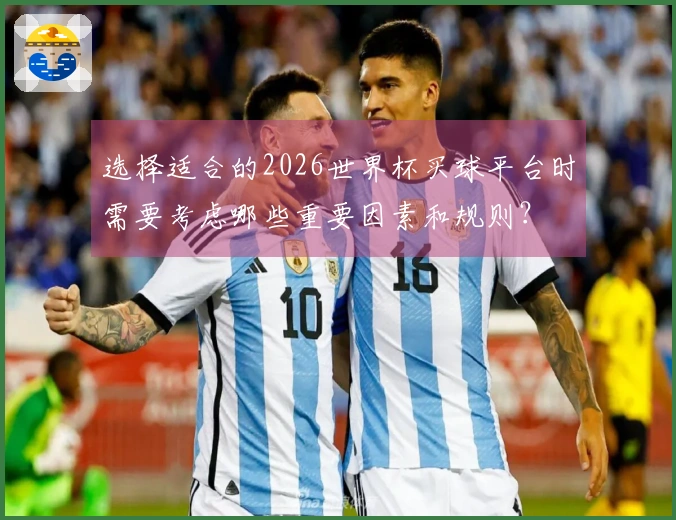 选择适合的2026世界杯买球平台时需要考虑哪些重要因素和规则？