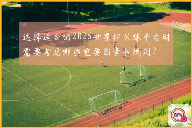 选择适合的2026世界杯买球平台时需要考虑哪些重要因素和规则？