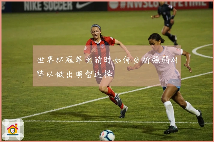 世界杯冠军竞猜时如何分析强弱对阵以做出明智选择