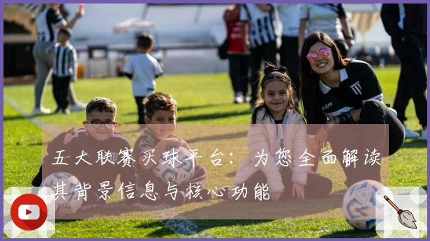 五大联赛买球平台：为您全面解读其背景信息与核心功能