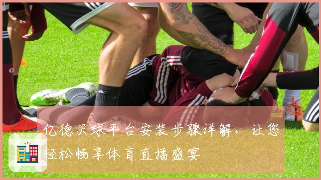 亿德买球平台安装步骤详解，让您轻松畅享体育直播盛宴