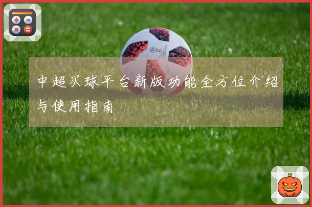 中超买球平台新版功能全方位介绍与使用指南