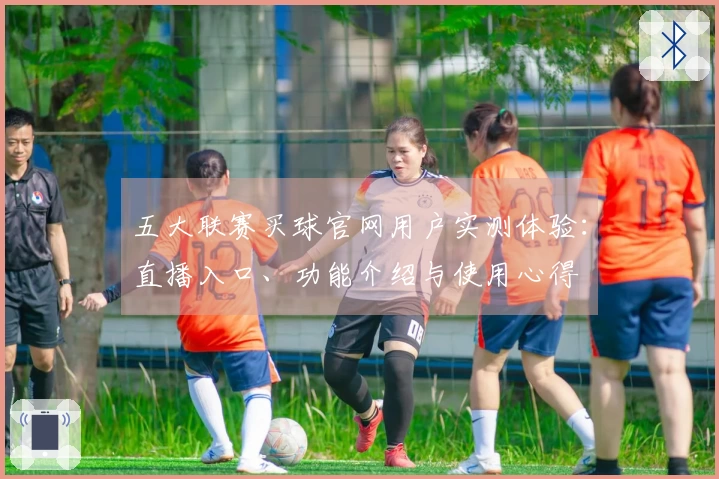 五大联赛买球官网用户实测体验：直播入口、功能介绍与使用心得