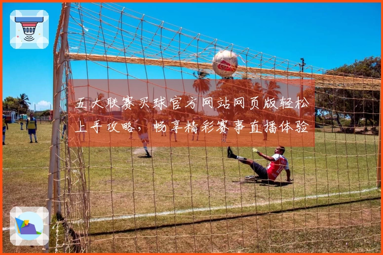 五大联赛买球官方网站网页版轻松上手攻略，畅享精彩赛事直播体验