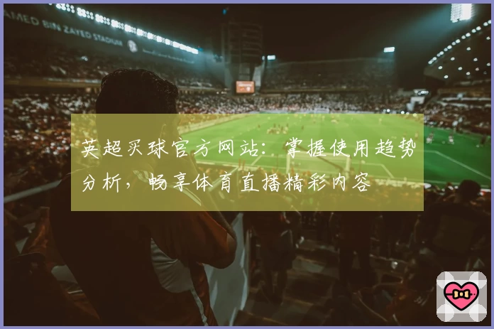 英超买球官方网站：掌握使用趋势分析，畅享体育直播精彩内容