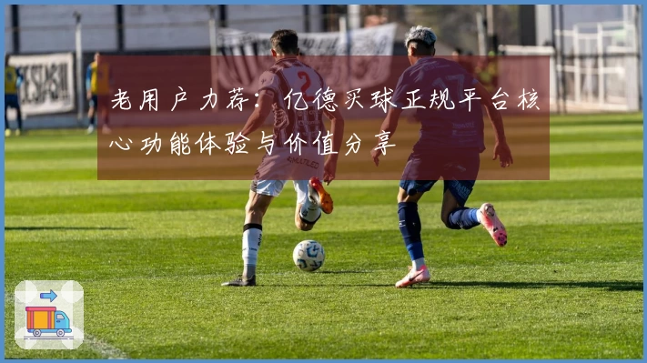 老用户力荐：亿德买球正规平台核心功能体验与价值分享
