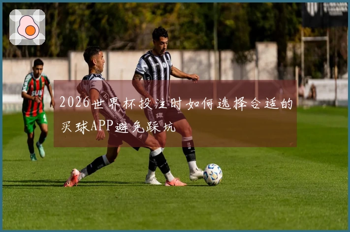 2026世界杯投注时如何选择合适的买球APP避免踩坑