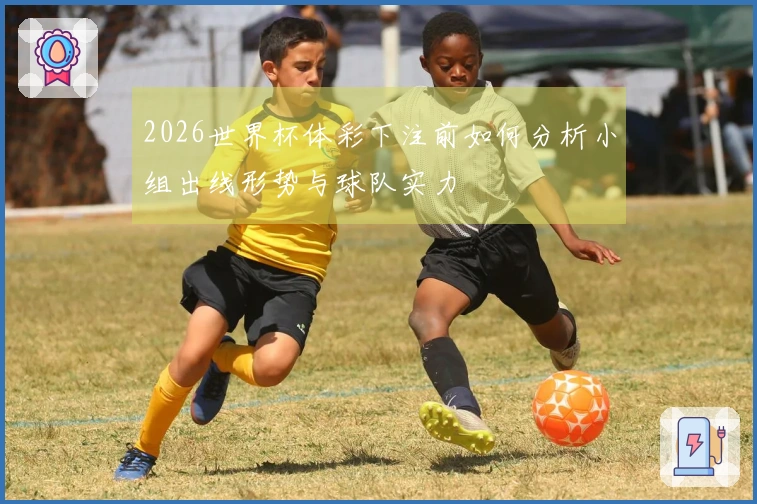 2026世界杯体彩下注前如何分析小组出线形势与球队实力