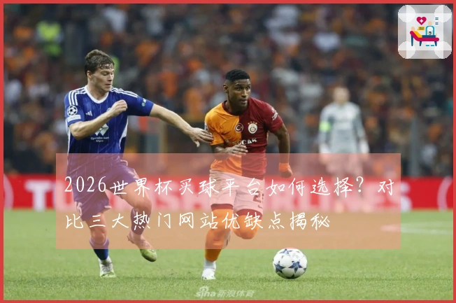 2026世界杯买球平台如何选择？对比三大热门网站优缺点揭秘