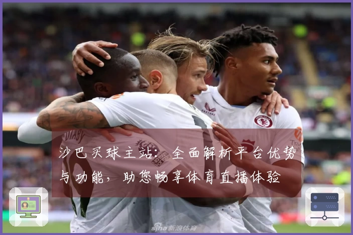 沙巴买球主站：全面解析平台优势与功能，助您畅享体育直播体验