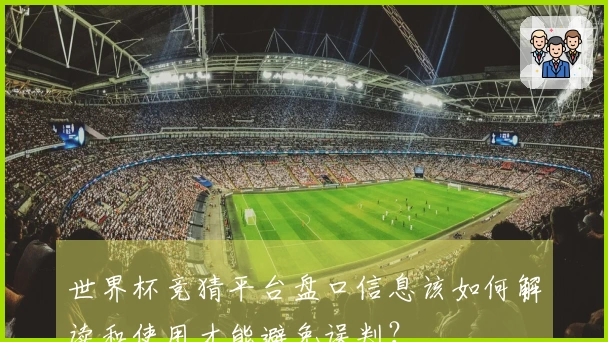 世界杯竞猜平台盘口信息该如何解读和使用才能避免误判？