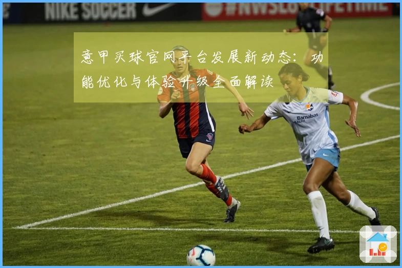 意甲买球官网平台发展新动态：功能优化与体验升级全面解读