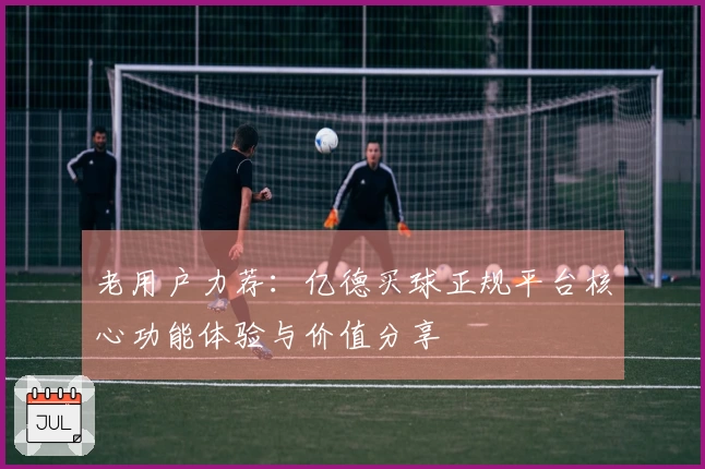 老用户力荐：亿德买球正规平台核心功能体验与价值分享