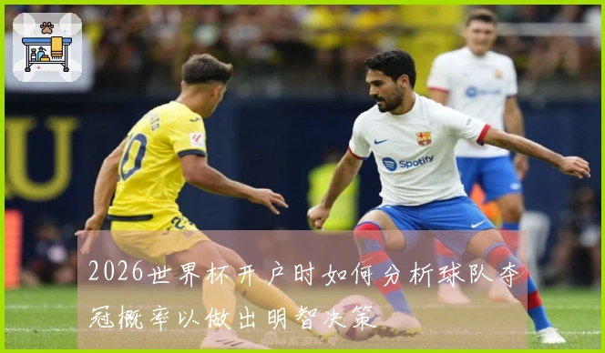2026世界杯开户时如何分析球队夺冠概率以做出明智决策