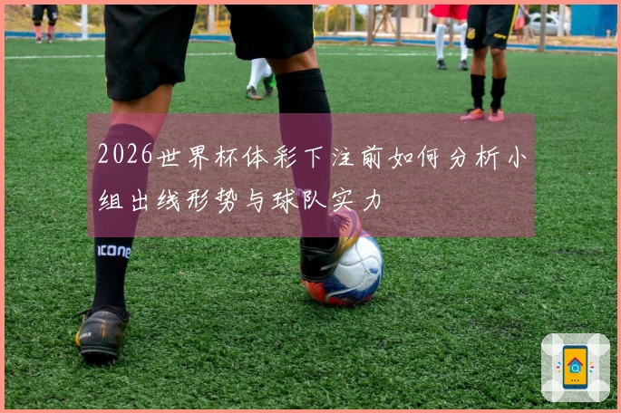 2026世界杯体彩下注前如何分析小组出线形势与球队实力