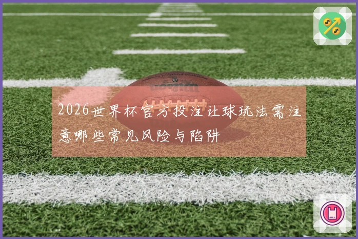 2026世界杯官方投注让球玩法需注意哪些常见风险与陷阱