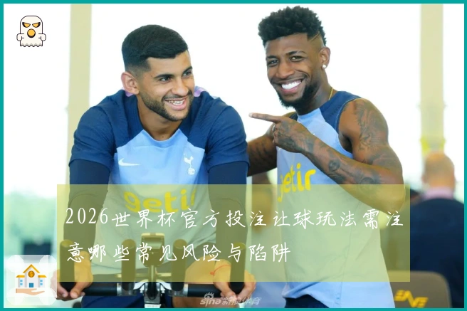 2026世界杯官方投注让球玩法需注意哪些常见风险与陷阱