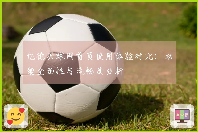 亿德买球网首页使用体验对比：功能全面性与流畅度分析