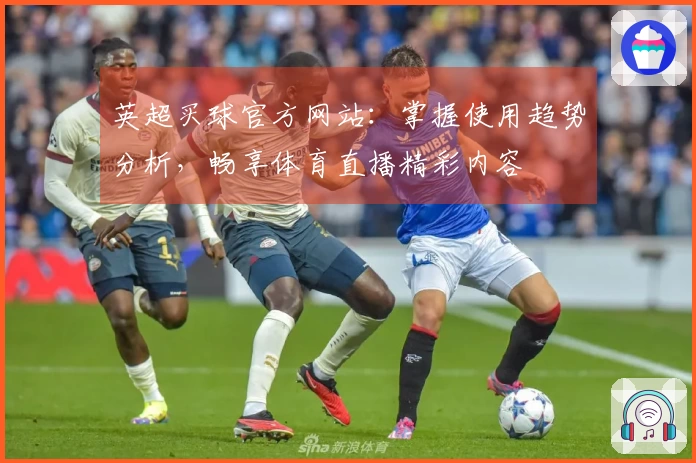 英超买球官方网站：掌握使用趋势分析，畅享体育直播精彩内容