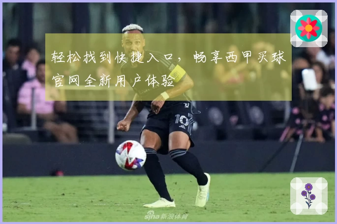 轻松找到快捷入口，畅享西甲买球官网全新用户体验