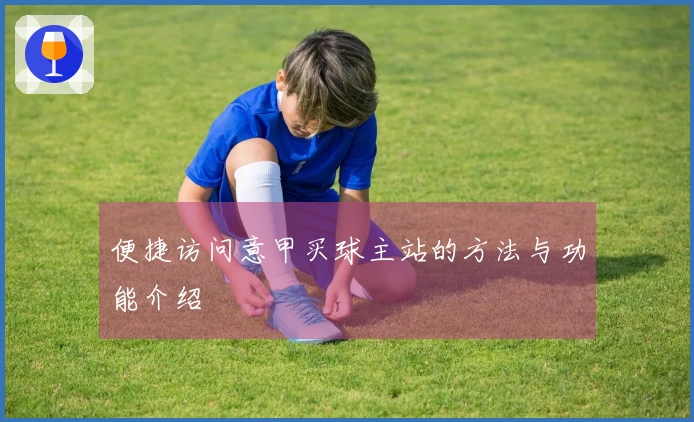 便捷访问意甲买球主站的方法与功能介绍