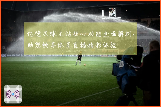 亿德买球主站核心功能全面解析，助您畅享体育直播精彩体验