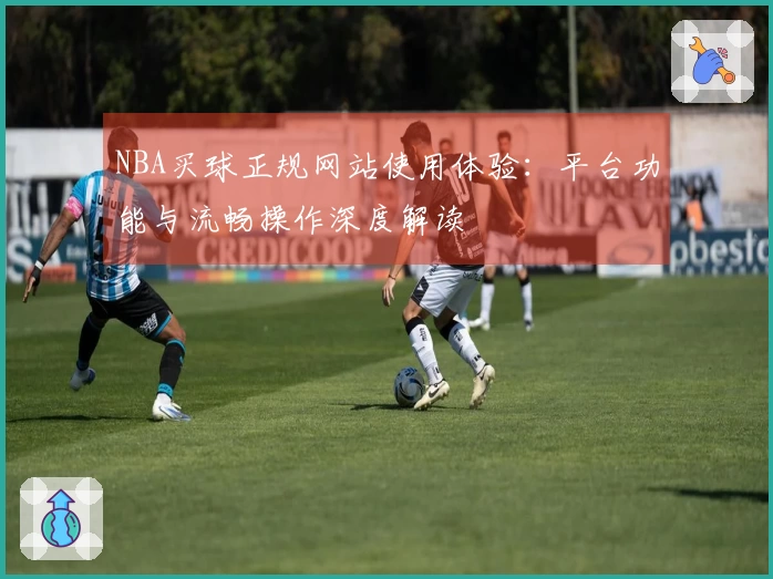 NBA买球正规网站使用体验：平台功能与流畅操作深度解读