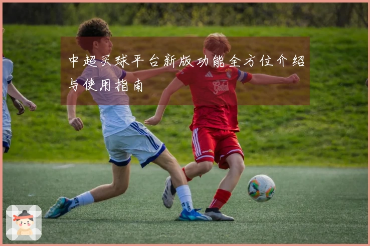 中超买球平台新版功能全方位介绍与使用指南