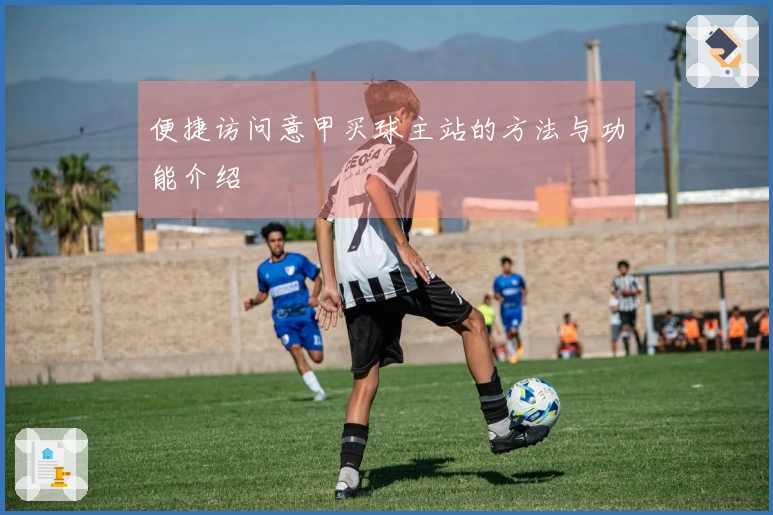 便捷访问意甲买球主站的方法与功能介绍